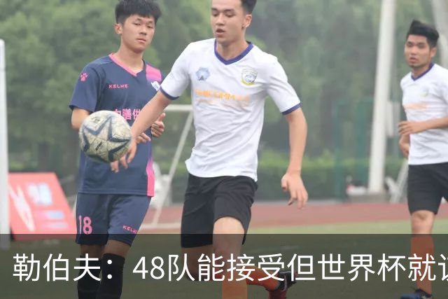 勒伯夫：48队能接受但世界杯就该是强强对话，32强赛才是正式开始