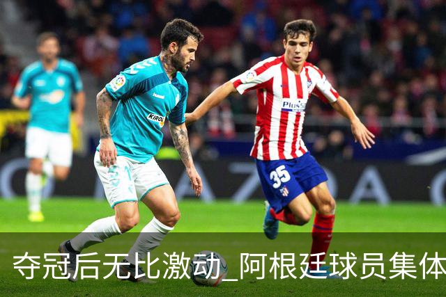 夺冠后无比激动 阿根廷球员集体狂欢到第二天清晨
