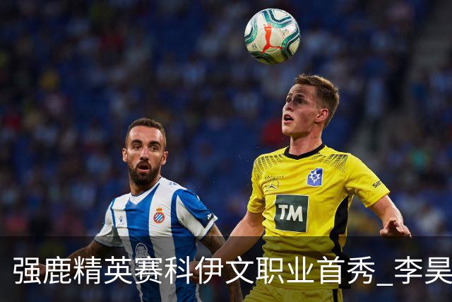 强鹿精英赛科伊文职业首秀 李昊桐窦泽成重返赛场