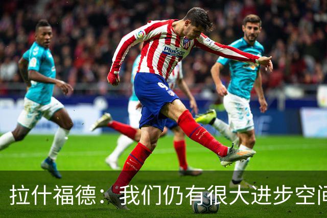 拉什福德：我们仍有很大进步空间 我认为自己还没达到巅峰水平