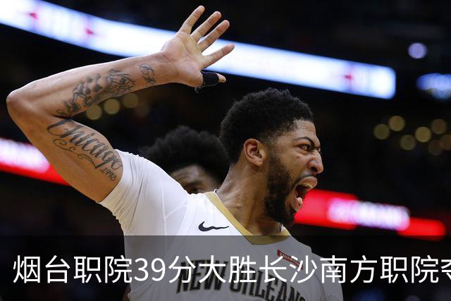烟台职院39分大胜长沙南方职院夺第三 张严27分 郝岩27分