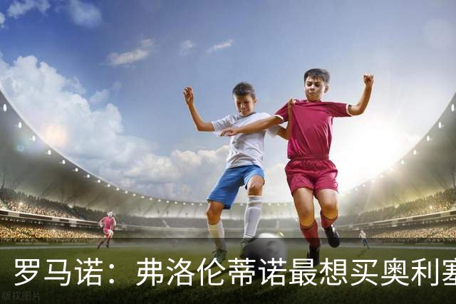 罗马诺：弗洛伦蒂诺最想买奥利塞，认为他是真正的银河战舰球星