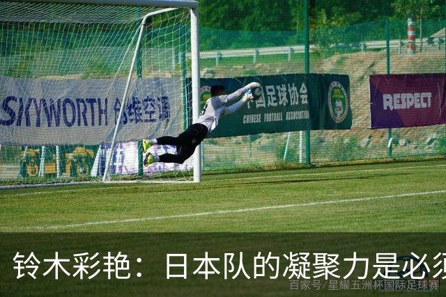 铃木彩艳：日本队的凝聚力是必须传承的财富，不会因失利而改变